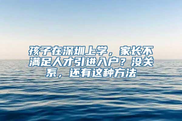 孩子在深圳上学，家长不满足人才引进入户？没关系，还有这种方法