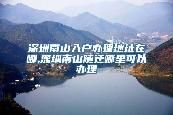 深圳南山入户办理地址在哪,深圳南山随迁哪里可以办理