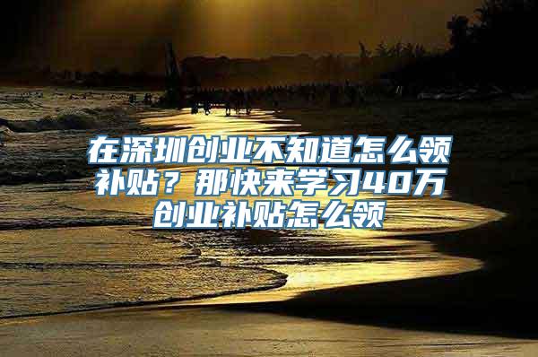 在深圳创业不知道怎么领补贴？那快来学习40万创业补贴怎么领