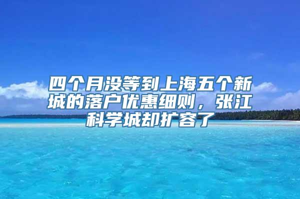 四个月没等到上海五个新城的落户优惠细则，张江科学城却扩容了