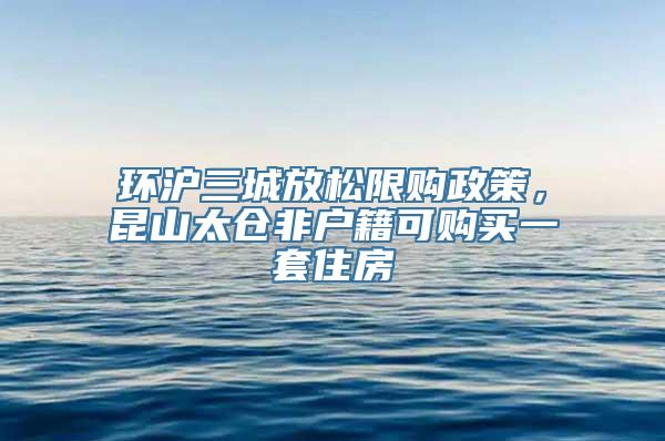 环沪三城放松限购政策，昆山太仓非户籍可购买一套住房