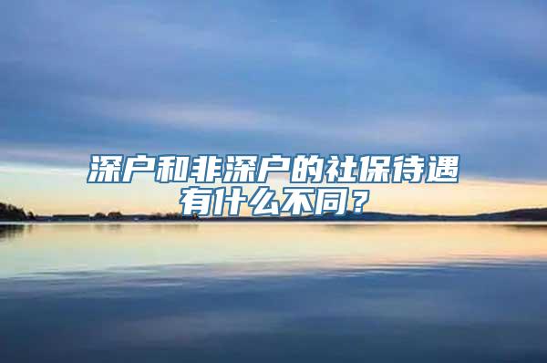 深户和非深户的社保待遇有什么不同？