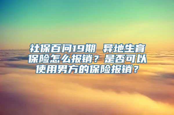 社保百问19期 异地生育保险怎么报销？是否可以使用男方的保险报销？