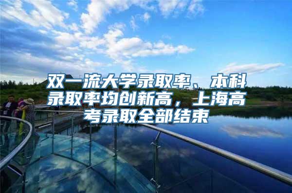 双一流大学录取率、本科录取率均创新高，上海高考录取全部结束