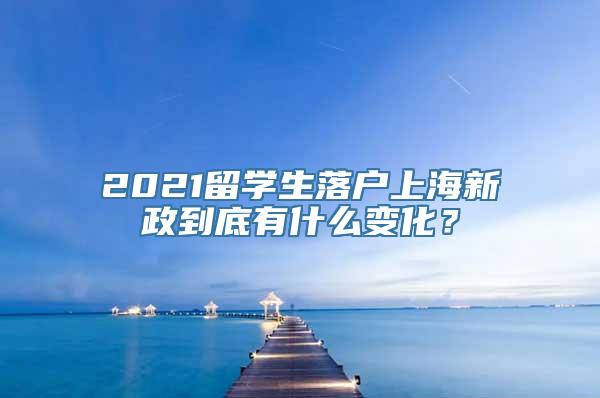 2021留学生落户上海新政到底有什么变化？