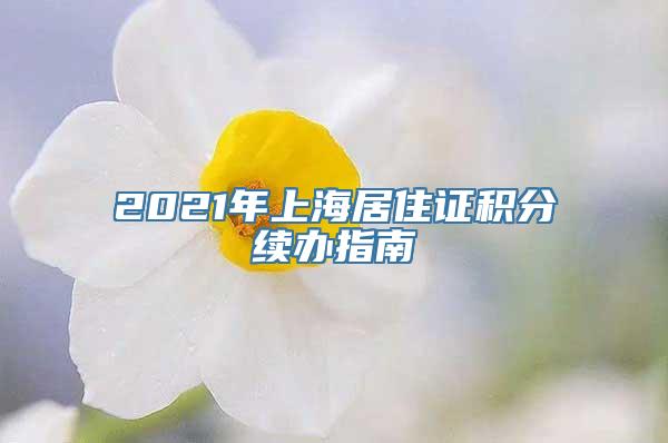 2021年上海居住证积分续办指南