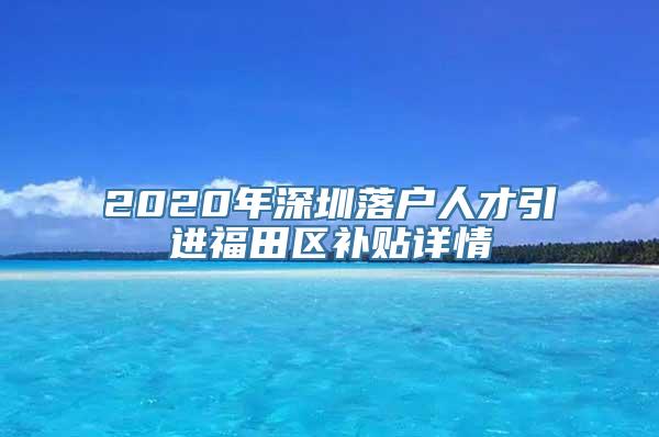 2020年深圳落户人才引进福田区补贴详情