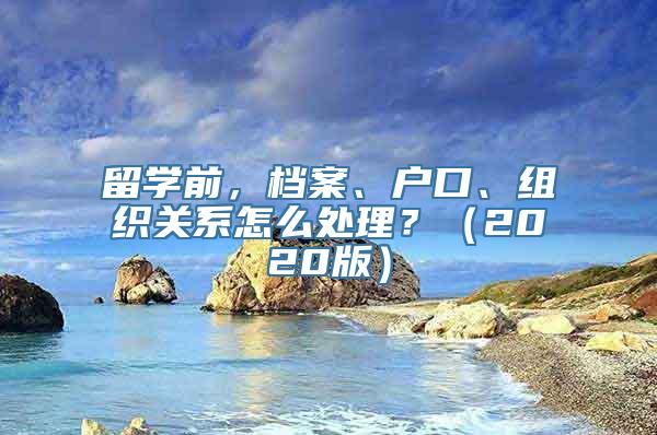 留学前，档案、户口、组织关系怎么处理？（2020版）