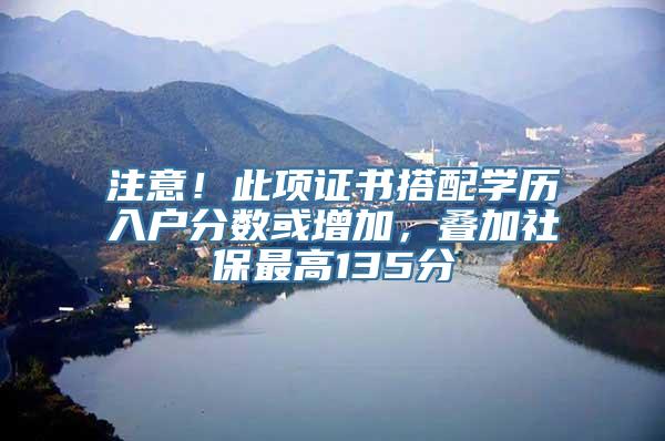 注意！此项证书搭配学历入户分数或增加，叠加社保最高135分