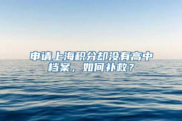 申请上海积分却没有高中档案，如何补救？