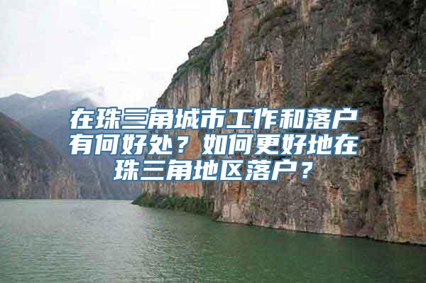 在珠三角城市工作和落户有何好处？如何更好地在珠三角地区落户？