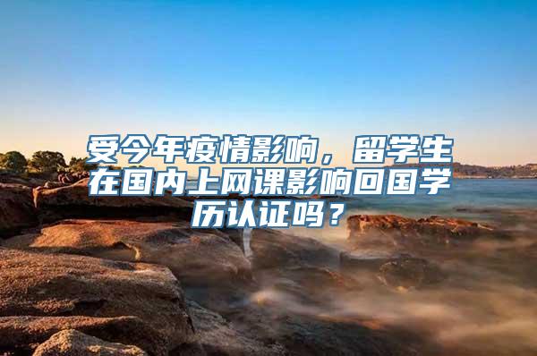 受今年疫情影响，留学生在国内上网课影响回国学历认证吗？