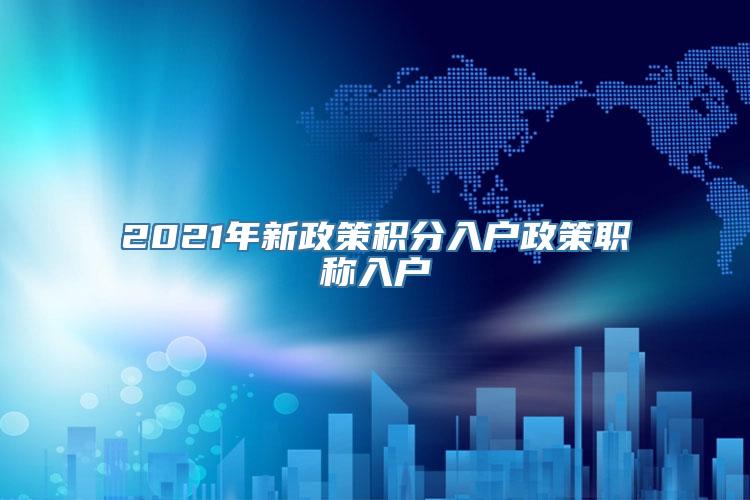 2021年新政策积分入户政策职称入户