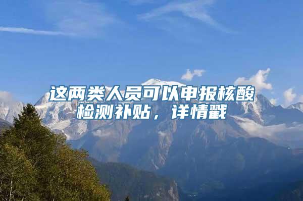 这两类人员可以申报核酸检测补贴，详情戳→