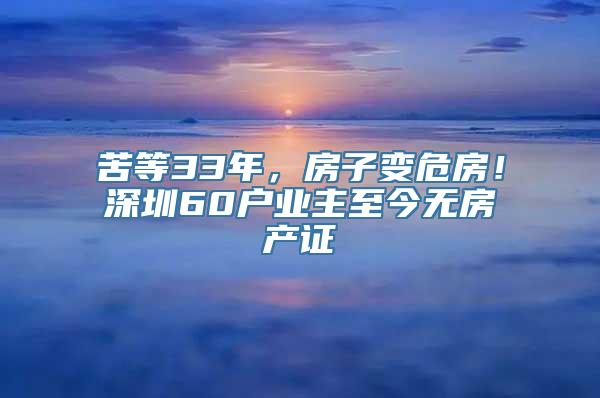 苦等33年，房子变危房！深圳60户业主至今无房产证