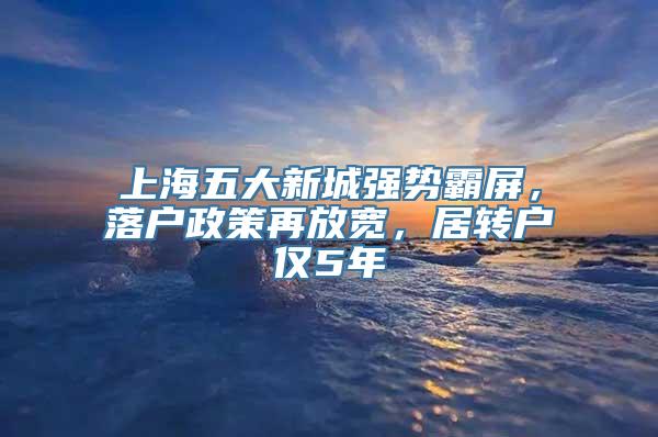 上海五大新城强势霸屏，落户政策再放宽，居转户仅5年