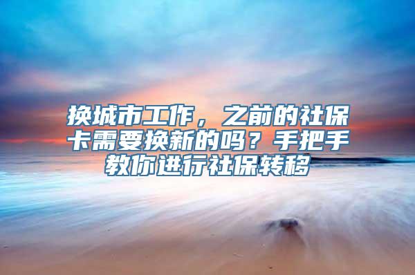 换城市工作，之前的社保卡需要换新的吗？手把手教你进行社保转移