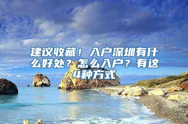 建议收藏！入户深圳有什么好处？怎么入户？有这4种方式