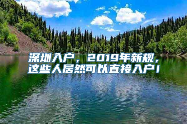 深圳入户，2019年新规，这些人居然可以直接入户！