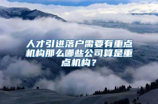 人才引进落户需要有重点机构那么哪些公司算是重点机构？