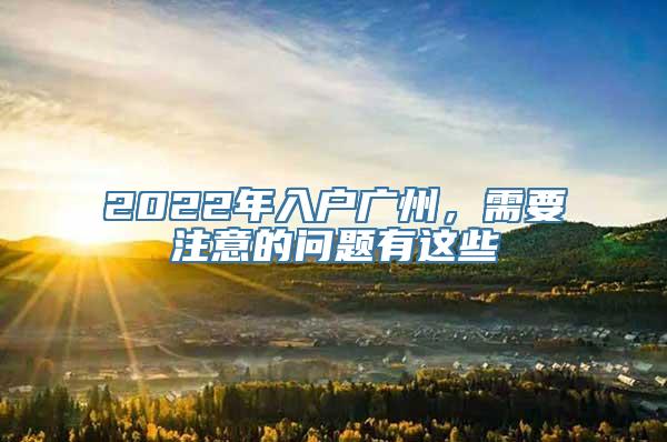 2022年入户广州，需要注意的问题有这些