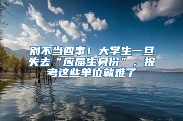 别不当回事！大学生一旦失去“应届生身份”，报考这些单位就难了