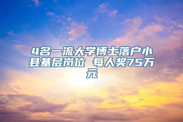 4名一流大学博士落户小县基层岗位 每人奖75万元