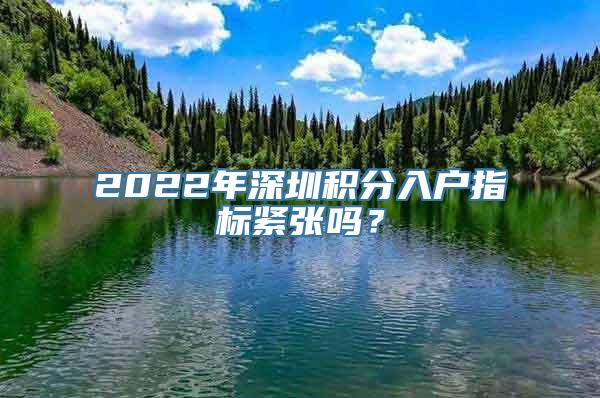 2022年深圳积分入户指标紧张吗？