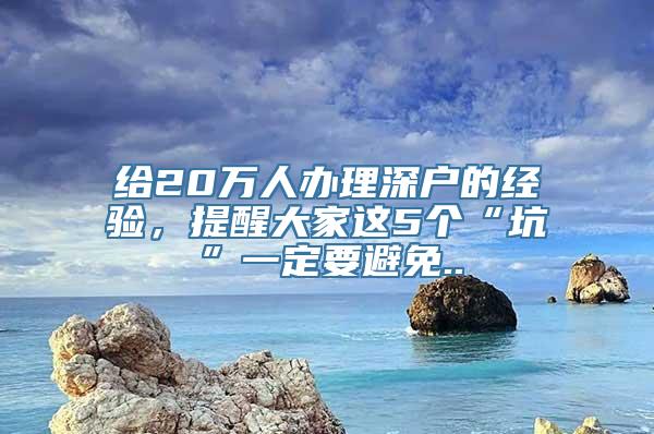 给20万人办理深户的经验，提醒大家这5个“坑”一定要避免..