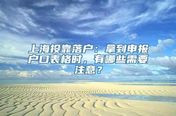 上海投靠落户：拿到申报户口表格时，有哪些需要注意？