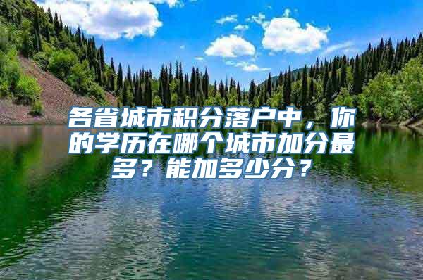 各省城市积分落户中，你的学历在哪个城市加分最多？能加多少分？