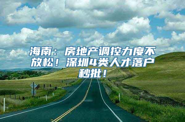 海南：房地产调控力度不放松！深圳4类人才落户秒批！