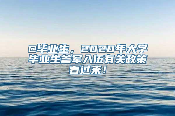 @毕业生，2020年大学毕业生参军入伍有关政策看过来！