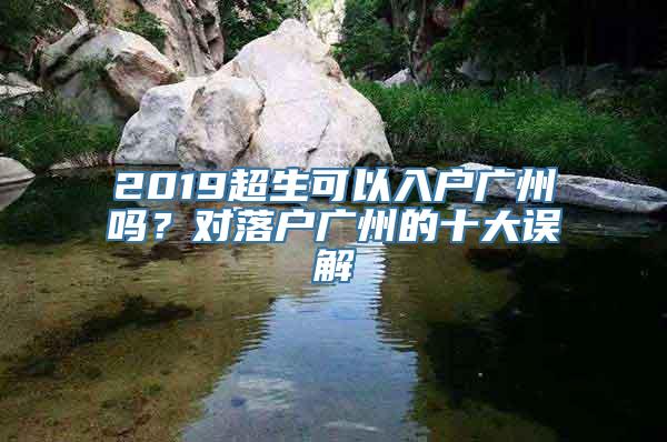 2019超生可以入户广州吗？对落户广州的十大误解