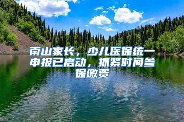 南山家长，少儿医保统一申报已启动，抓紧时间参保缴费