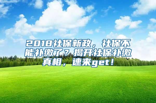 2018社保新政，社保不能补缴了？揭开社保补缴真相，速来get！