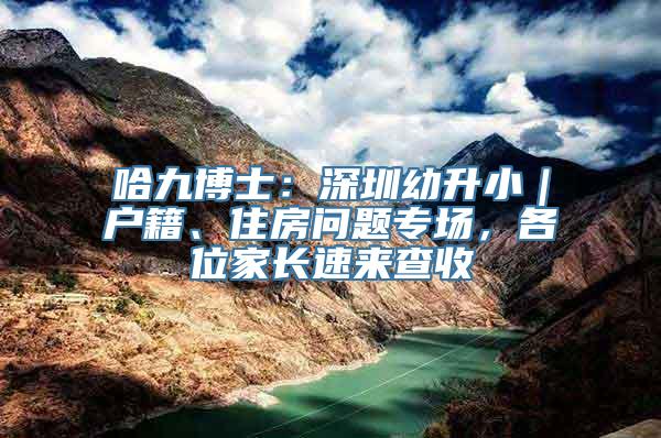 哈九博士：深圳幼升小｜户籍、住房问题专场，各位家长速来查收