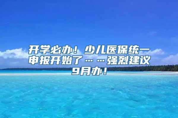 开学必办！少儿医保统一申报开始了……强烈建议9月办！