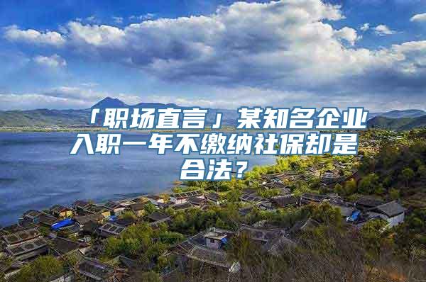 「职场直言」某知名企业入职一年不缴纳社保却是合法？