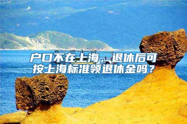 户口不在上海，退休后可按上海标准领退休金吗？