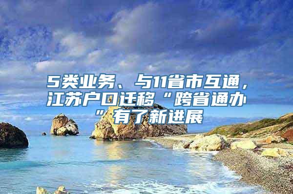 5类业务、与11省市互通，江苏户口迁移“跨省通办”有了新进展