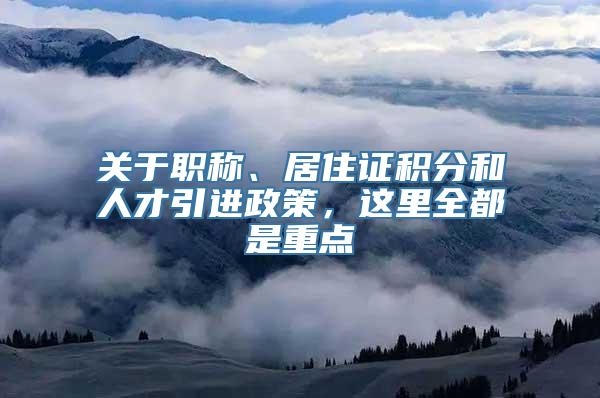 关于职称、居住证积分和人才引进政策，这里全都是重点→