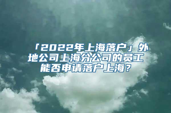 「2022年上海落户」外地公司上海分公司的员工能否申请落户上海？