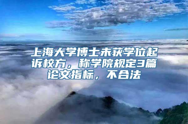 上海大学博士未获学位起诉校方，称学院规定3篇论文指标，不合法