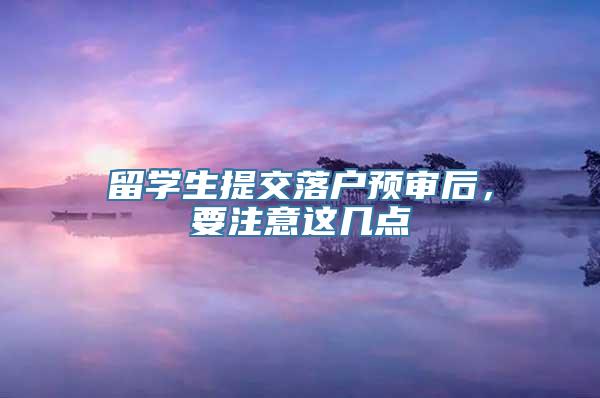 留学生提交落户预审后，要注意这几点