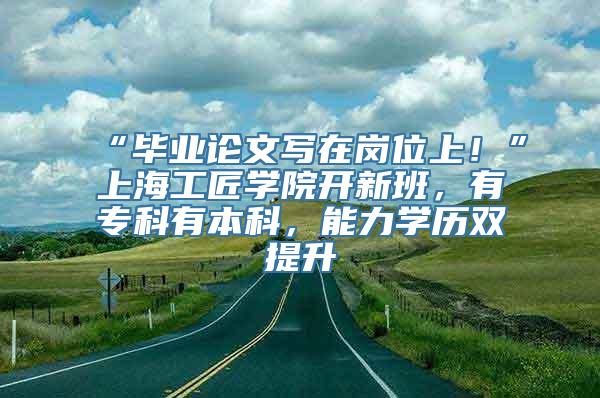 “毕业论文写在岗位上！”上海工匠学院开新班，有专科有本科，能力学历双提升