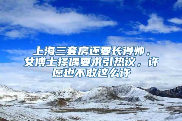 上海三套房还要长得帅，女博士择偶要求引热议，许愿也不敢这么许