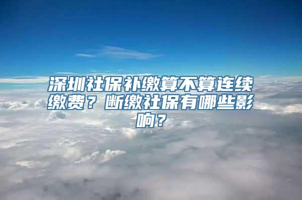 深圳社保补缴算不算连续缴费？断缴社保有哪些影响？