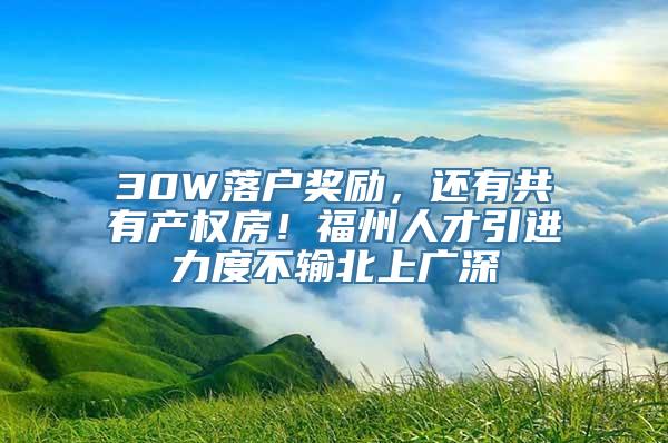 30W落户奖励，还有共有产权房！福州人才引进力度不输北上广深