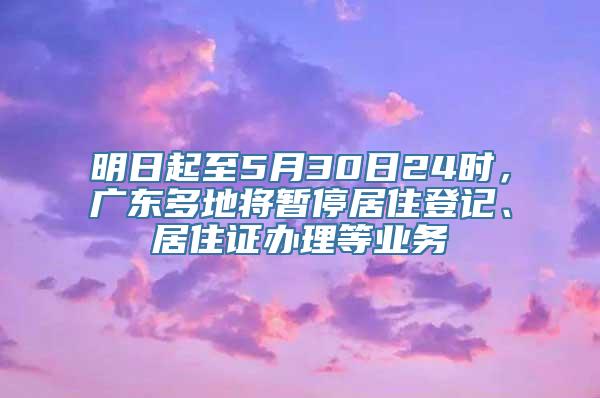 明日起至5月30日24时，广东多地将暂停居住登记、居住证办理等业务